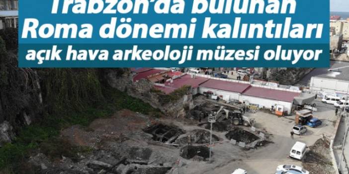 Trabzon’da bulunan Roma dönemi kalıntıları açık hava arkeoloji müzesi oluyor