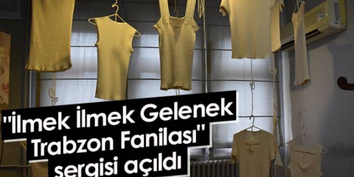 "İlmek İlmek Gelenek Trabzon Fanilası" sergisi açıldı. 23 Haziran 2022