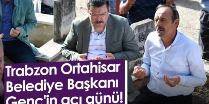 Trabzon Ortahisar Belediye Başkanı Genç'in acı günü!