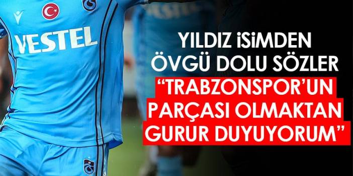 Yıldız isimden övgü dolu sözler: Trabzonspor'un parçası olmaktan gurur duyuyorum. Foto Haber