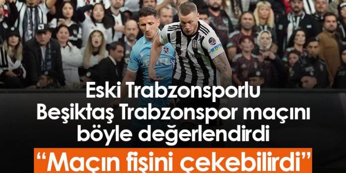 Eski Trabzonsporlu Beşiktaş Trabzonspor maçını böyle değerlendirdi! Foto Haber
