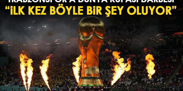 Trabzonspor'a Dünya Kupası darbesi "İlk kez böyle bir şey yaşanıyor"