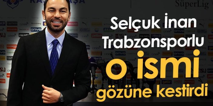 Selçuk İnan Trabzonsporlu o ismi gözüne kestirdi