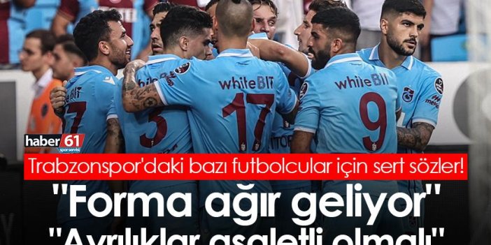 Trabzonspor'daki bazı futbolcular için sert sözler! "Forma ağır geliyor" "Ayrılıklar asaletli olmalı"