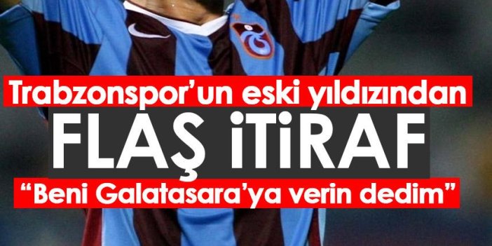 Trabzonspor'un eski golcüsünden flaş itiraf "Beni Galatasaray'a verin demiştim"