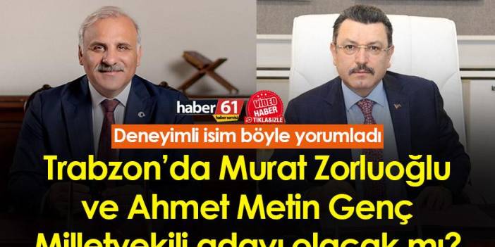 Trabzon’da Murat Zorluoğlu ve Ahmet Metin Genç Milletvekili adayı olacak mı? Deneyimli isim böyle yorumladı