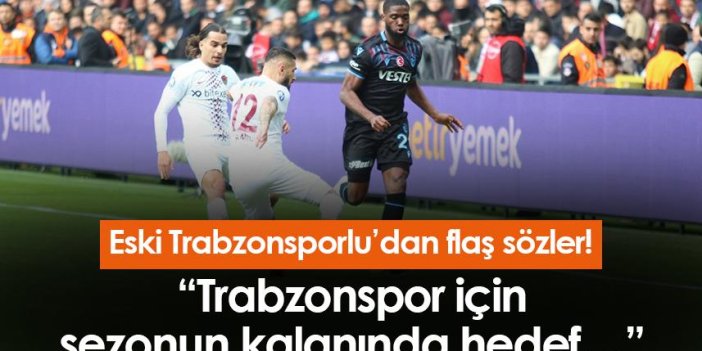 Eski Trabzonsporlu’dan flaş sözler! “Trabzonspor için sezonun kalanında hedef…”