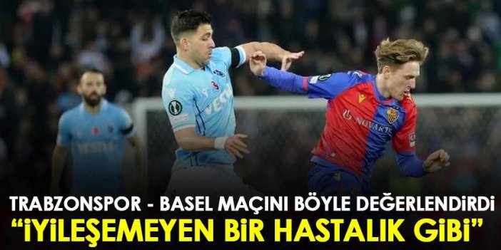 Trabzonspor – Basel maçını böyle değerlendirdi: İyileşmeyen bir hastalık gibi