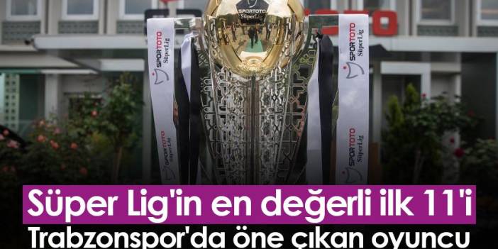 Süper Lig'in en değerli ilk 11'i! Trabzonspor'da öne çıkan oyuncu