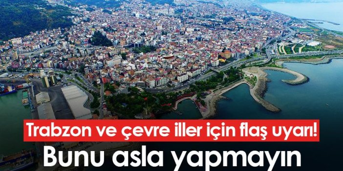 Trabzon ve çevre iller için flaş uyarı! Bunu asla yapmayın
