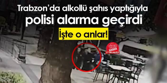 Trabzon'da alkollü şahıs yaptığıyla polisi alarma geçirdi