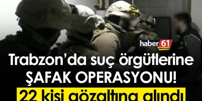 Trabzon’da iki ayrı suç örgütüne operasyon! 22 kişi gözaltında