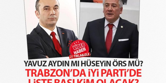 İYİ Parti Trabzon'da Liste başı kim olacak? Hüseyin Örs mü Yavuz Aydın mı?
