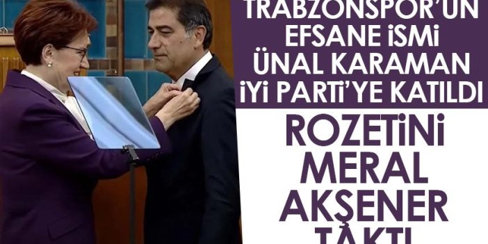 Trabzonspor'un efsane ismi Ünal Karaman İYİ Parti'ye katıldı! Rozetini Akşener taktı