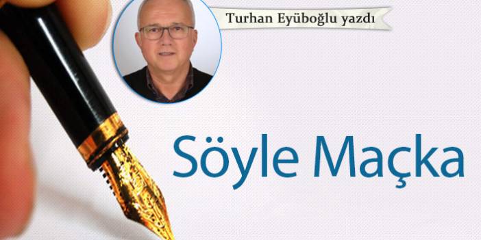 Turhan Eyüboğlu Yazdı "Söyle Maçka"
