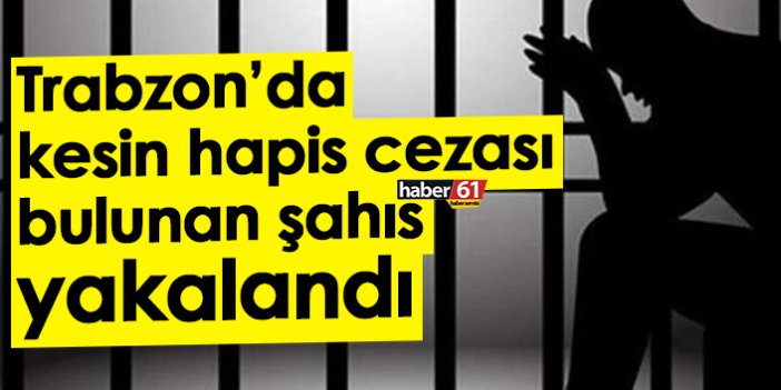 Trabzon’da kesin hapis cezası bulunan şahıs yakalandı