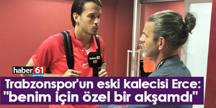 Trabzonspor'un eski kalecisi Erce: "Benim için özel bir akşamdı"