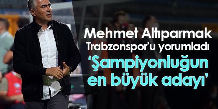 Mehmet Altıparmak Trabzonspor'u yorumladı: Şampiyonluğun en büyük adayı