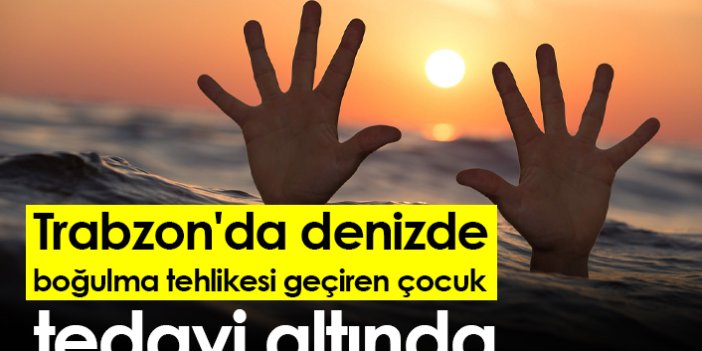 Trabzon'da denizde boğulma tehlikesi geçiren çocuk tedavi altında