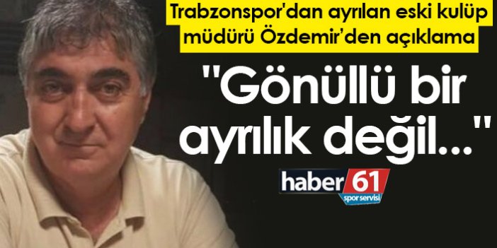 Trabzonspor'dan ayrılan eski kulüp müdürü Özdemir'den açıklama: "Gönüllü bir ayrılık değil..."