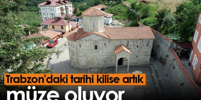 Trabzon'daki tarihi kilise artık müze oluyor. 24 Ağustos 2022