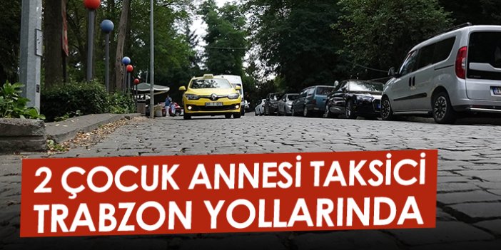 2 çocuk annesi taksici, Trabzon yollarında
