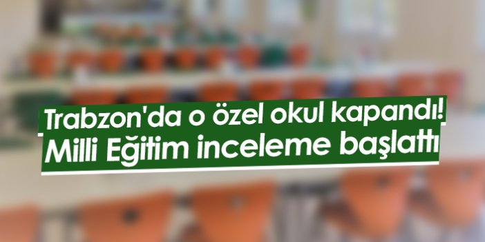 Trabzon'da o özel okul kapandı! Milli Eğitim inceleme başlattı