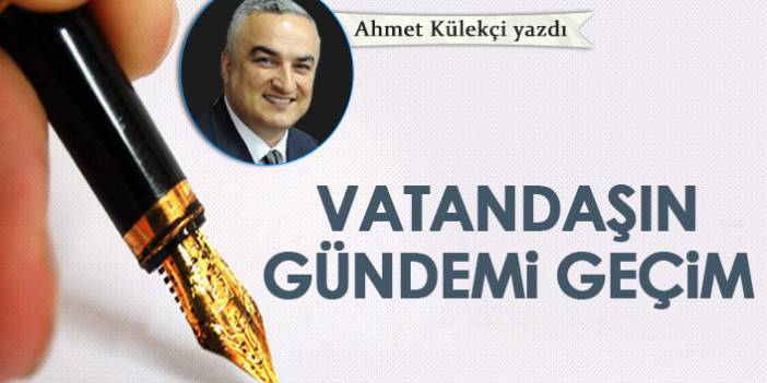Ahmet Külekçi Yazdı "Vatandaşın gündemi geçim!"