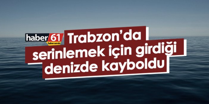 Trabzon’da serinlemek için girdiği denizde kayboldu