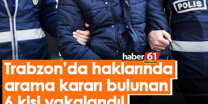 Trabzon’da haklarında arama kararı bulunan 6 kişi yakalandı!