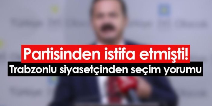 Partisinden istifa etmişti! Trabzonlu siyasetçiden seçim değerlendirmesi