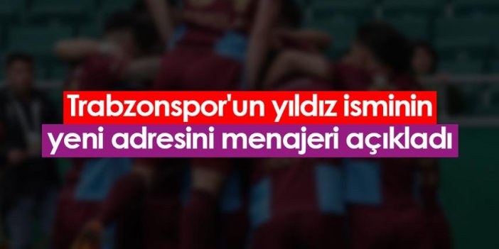 Trabzonspor'un yıldız isminin yeni adresini menajeri açıkladı