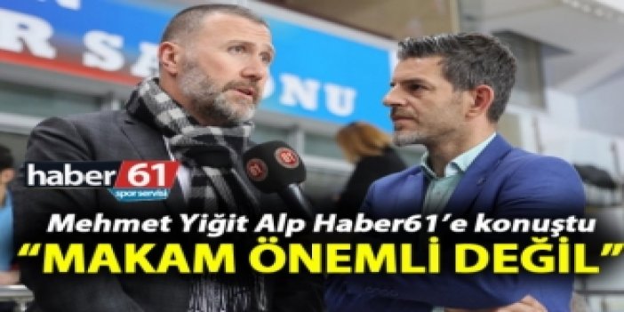 Mehmet Yiğit Alp: “Makam önemli değil”