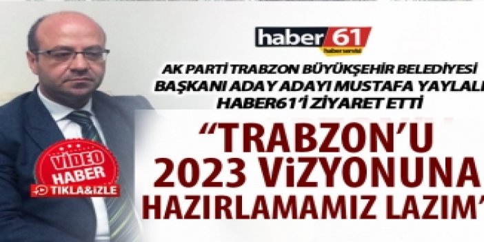 Mustafa Yaylalı: “Trabzon'u 2023 vizyonuna hazırlamamız lâzım”