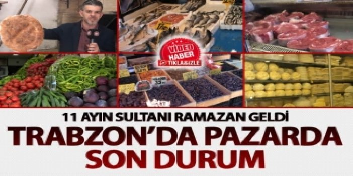 Ramazan geldi: Trabzon'da pazarda son durum