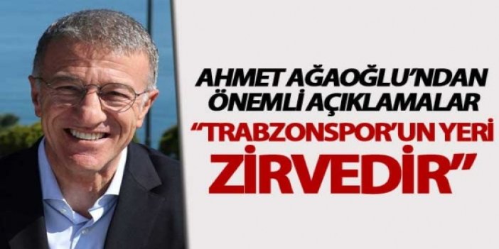 Ahmet Ağaoğlu: "Trabzonspor'un yeri zirvedir"