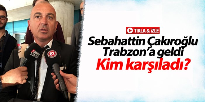 Sebahattin Çakıroğlu Trabzon'a indi