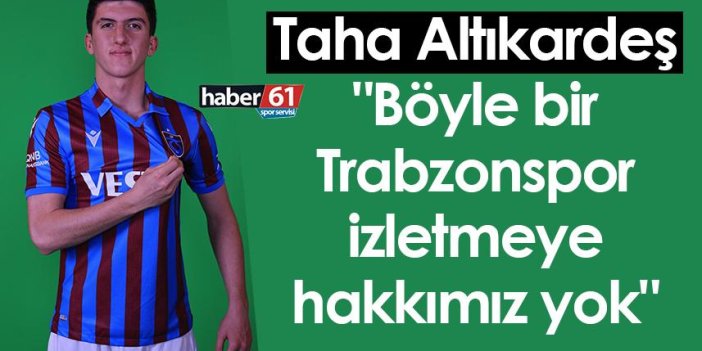 Taha Altıkardeş: "Böyle bir Trabzonspor izletmeye hakkımız yok"