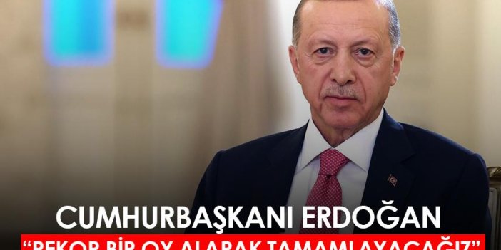 Cumhurbaşkanı Erdoğan: Rekor bir oy alarak tamamlayacağız