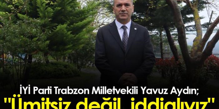 İYİ Parti Trabzon Milletvekili Yavuz Aydın: "Ümitsiz değil, iddialıyız"