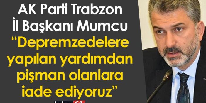 AK Parti Trabzon İl Başkanı Mumcu: “Depremzedelere yapılan yardımdan pişman olanlara iade ediyoruz”