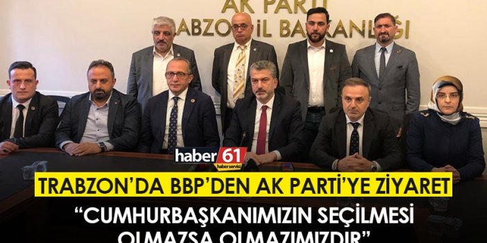 Trabzon’da BBP’den AK Parti’ye ziyaret “Cumhurbaşkanımızın seçilmesi olmazsa olmazımızdır”