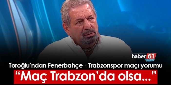 Erman Toroğlu'ndan Fenerbahçe - Trabzonspor maçı yorumu! "Maç Trabzon'da olsa..."