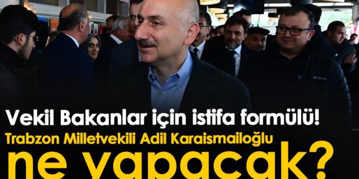 Vekil Bakanlar için istifa formülü! Trabzon Milletvekili Adil Karaismailoğlu ne yapacak?
