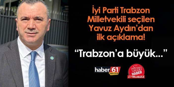 İYİ Parti'de Trabzon Milletvekili seçilen Yavuz Aydın'dan ilk açıklama! 