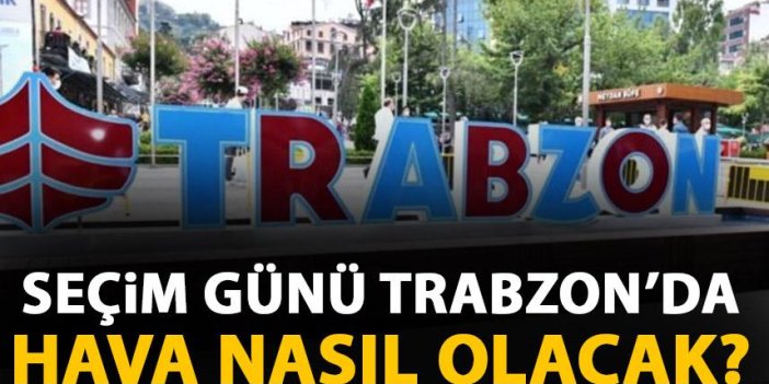 Seçim günü Trabzon ve çevresinde hava nasıl olacak?