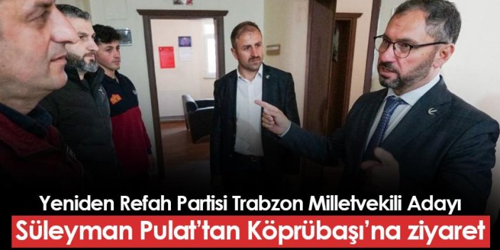 Yeniden Refah Partisi Trabzon Milletvekili Adayı Süleyman Pulat'tan Köprübaşı ilçesine ziyaret
