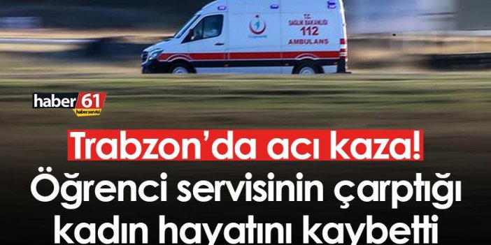Trabzon’da acı kaza! Öğrenci servisinin çarptığı kadın hayatını kaybetti