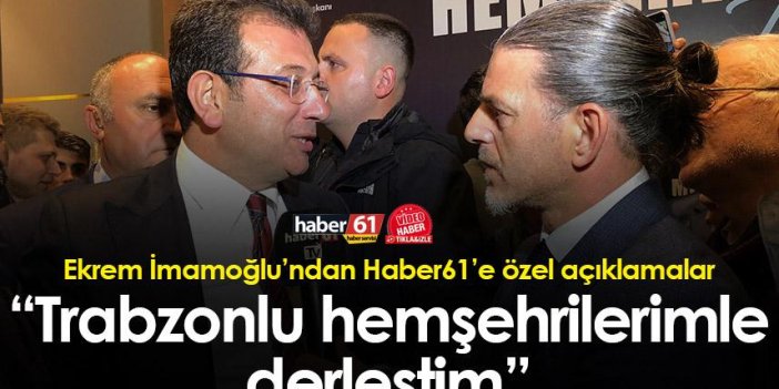 Ekrem İmamoğlu’ndan Haber61’e özel açıklamalar ”Trabzonlu hemşehrilerimle dertleştim”