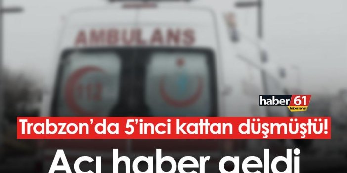 Trabzon’da 5’inci kattan düşmüştü! Acı haber geldi